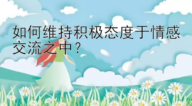 如何维持积极态度于情感交流之中？