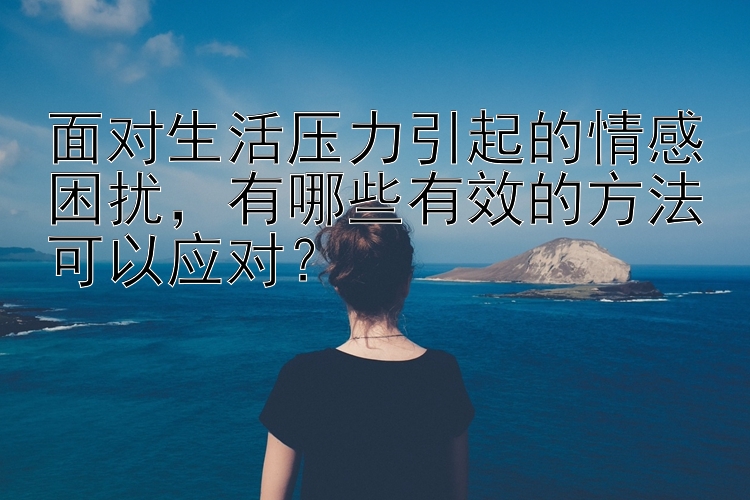 面对生活压力引起的情感困扰，有哪些有效的方法可以应对？