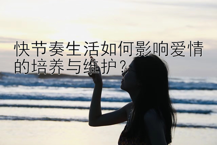 快节奏生活如何影响爱情的培养与维护？