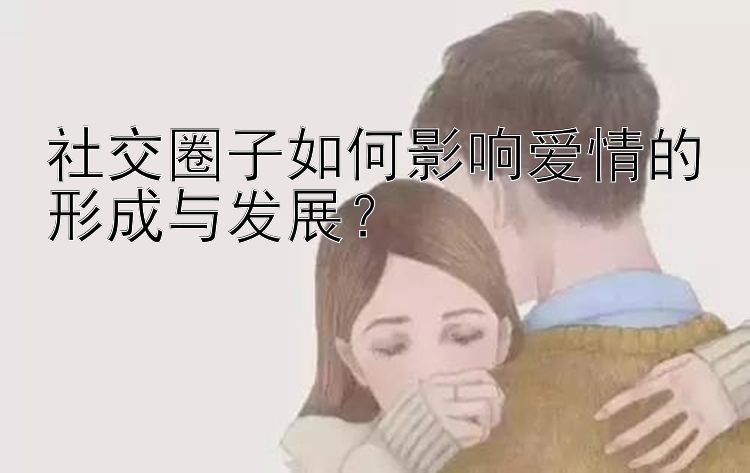 社交圈子如何影响爱情的形成与发展？