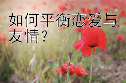 如何平衡恋爱与友情？