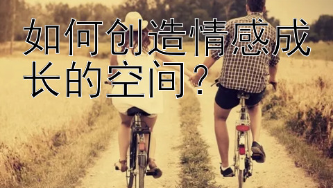 如何创造情感成长的空间？