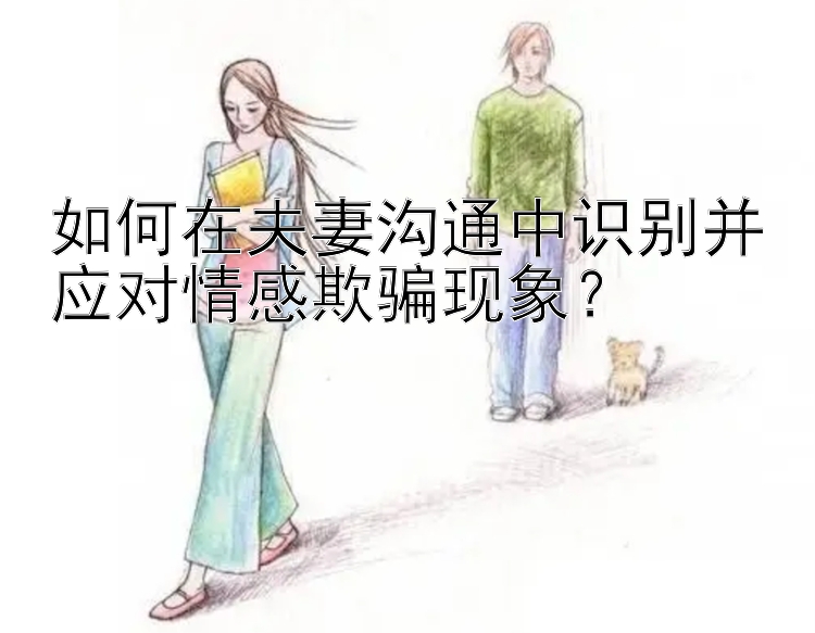 如何在夫妻沟通中识别并应对情感欺骗现象？