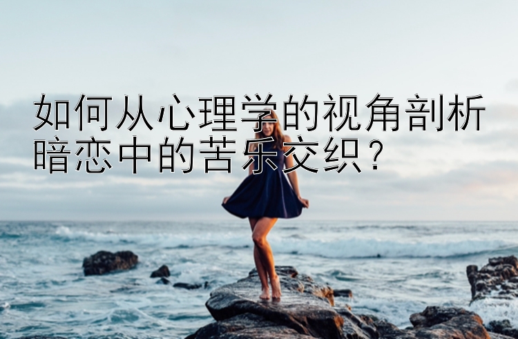 如何从心理学的视角剖析暗恋中的苦乐交织？