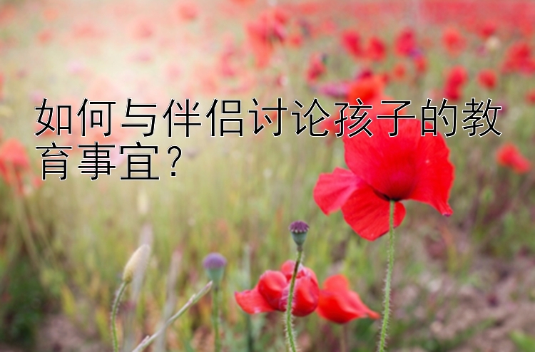 如何与伴侣讨论孩子的教育事宜？