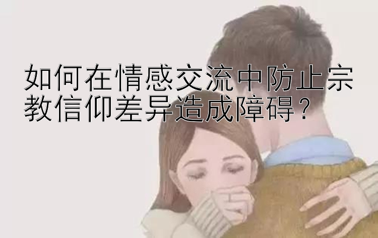 如何在情感交流中防止宗教信仰差异造成障碍？