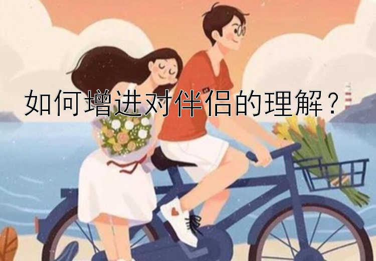 如何增进对伴侣的理解？