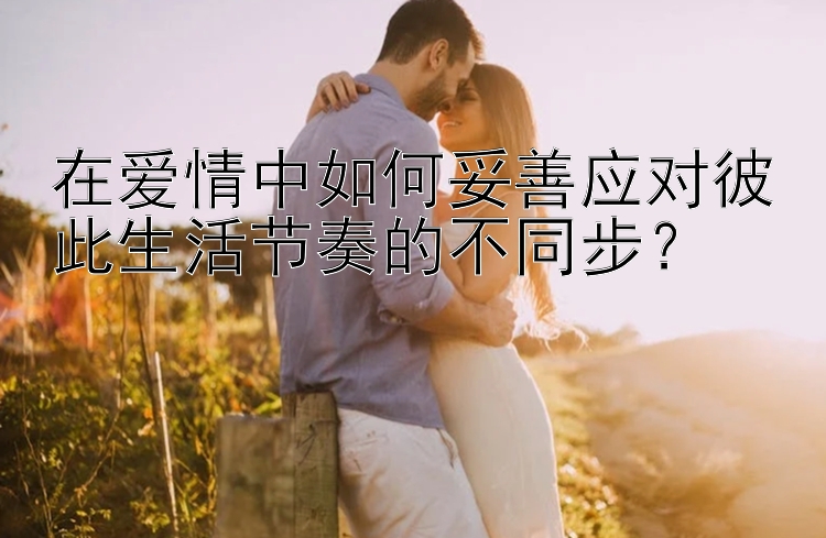 在爱情中如何妥善应对彼此生活节奏的不同步？