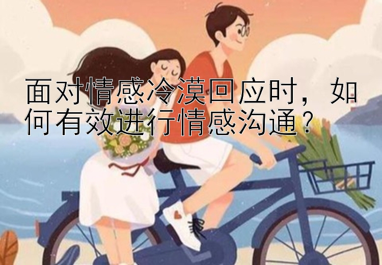 面对情感冷漠回应时，如何有效进行情感沟通？