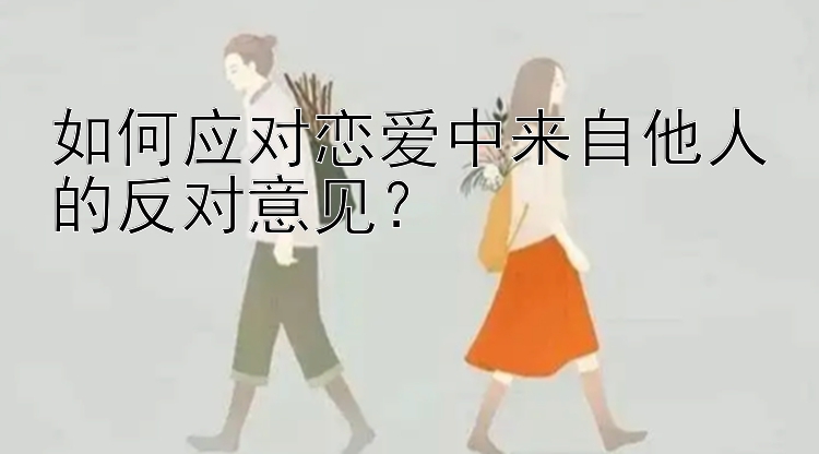 如何应对恋爱中来自他人的反对意见？