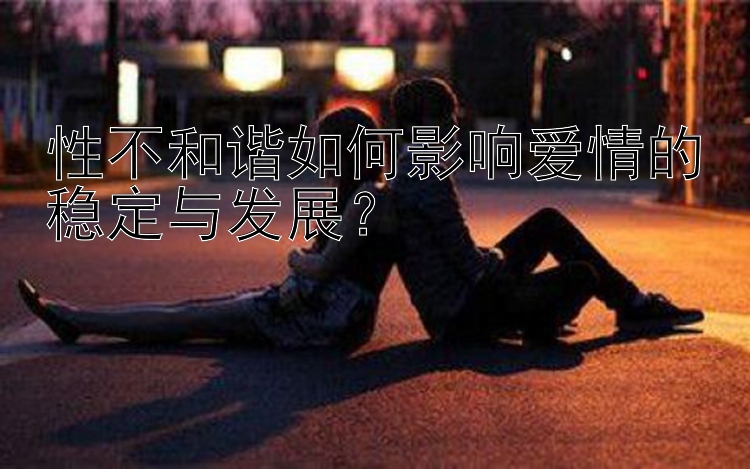 性不和谐如何影响爱情的稳定与发展？