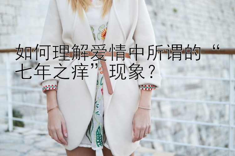 如何理解爱情中所谓的“七年之痒”现象？