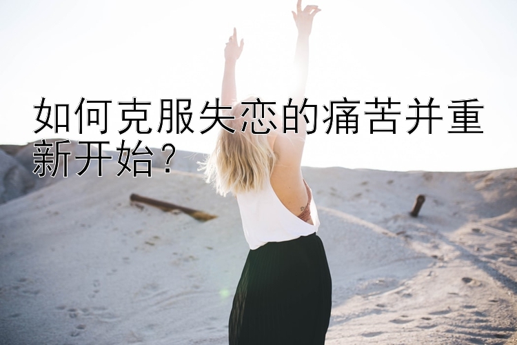 如何克服失恋的痛苦并重新开始？