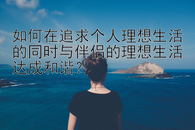 如何在追求个人理想生活的同时与伴侣的理想生活达成和谐？