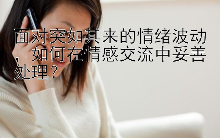 面对突如其来的情绪波动，如何在情感交流中妥善处理？