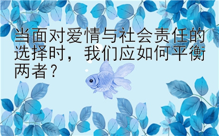 当面对爱情与社会责任的选择时，我们应如何平衡两者？