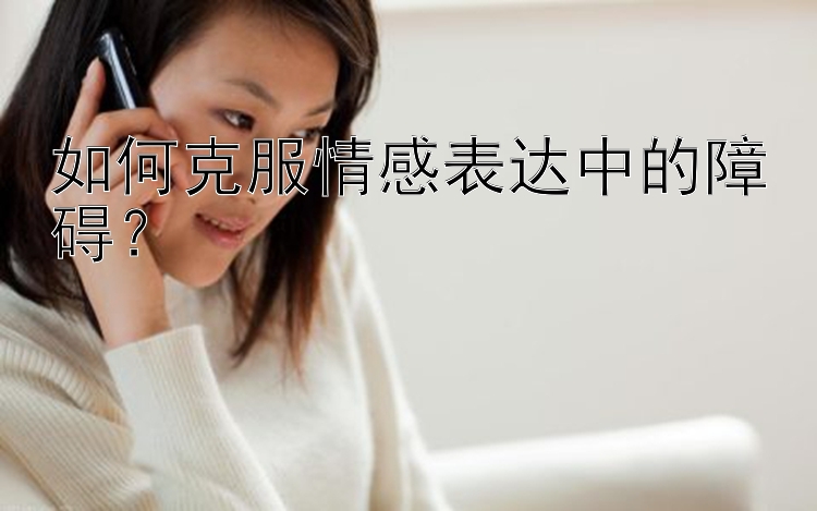 如何克服情感表达中的障碍？