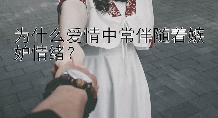 为什么爱情中常伴随着嫉妒情绪？