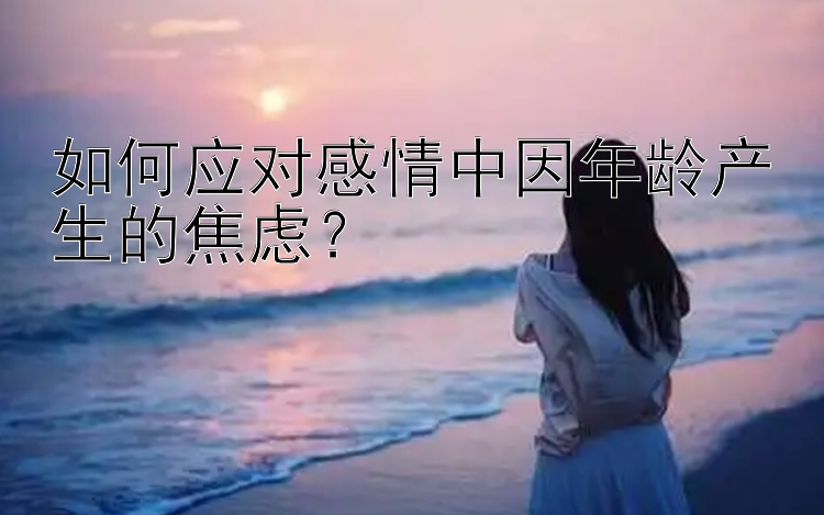 如何应对感情中因年龄产生的焦虑？