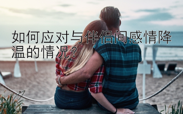 如何应对与伴侣间感情降温的情况？