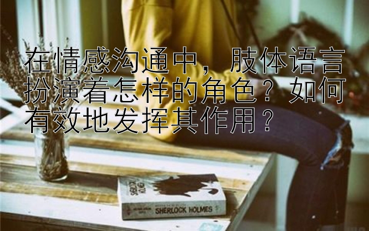 在情感沟通中，肢体语言扮演着怎样的角色？如何有效地发挥其作用？