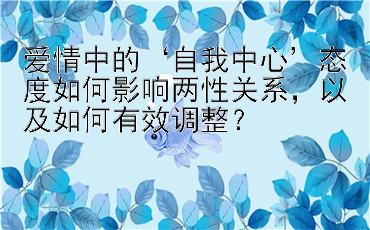 爱情中的‘自我中心’态度如何影响两性关系，以及如何有效调整？