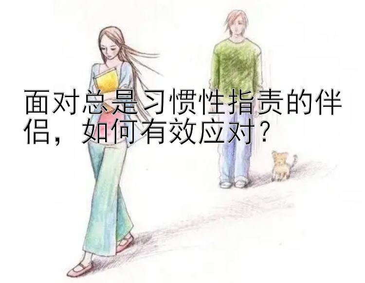 面对总是习惯性指责的伴侣，如何有效应对？