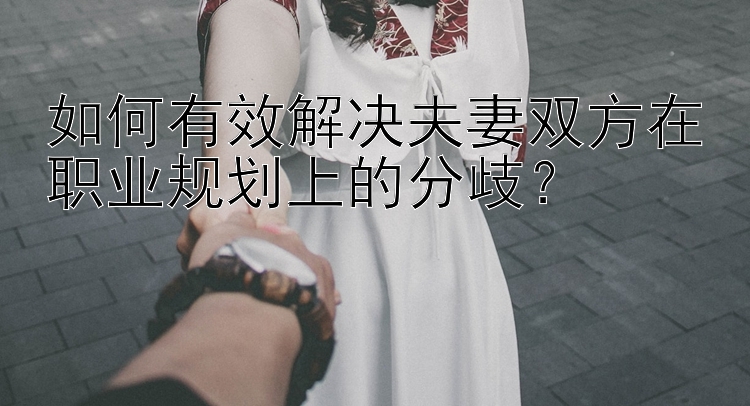 如何有效解决夫妻双方在职业规划上的分歧？