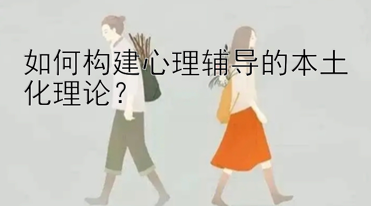 如何构建心理辅导的本土化理论？