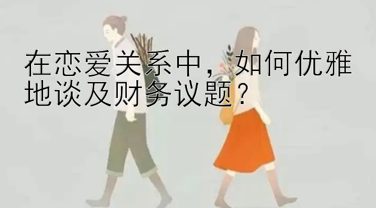 在恋爱关系中，如何优雅地谈及财务议题？