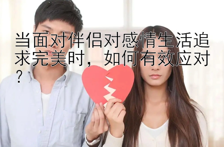 当面对伴侣对感情生活追求完美时，如何有效应对？