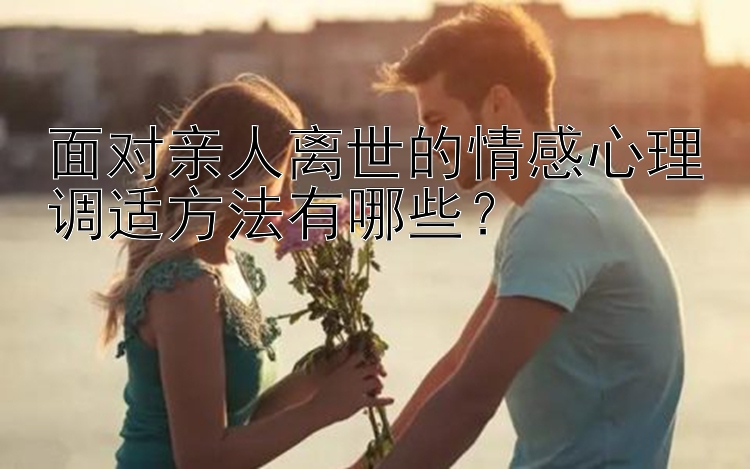 面对亲人离世的情感心理调适方法有哪些？