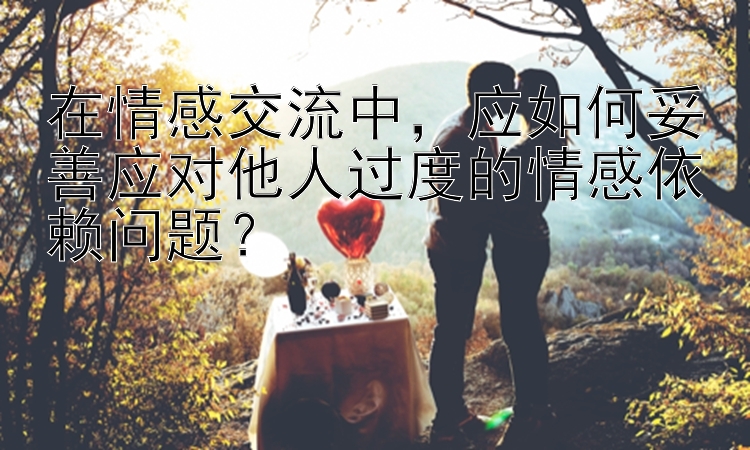 在情感交流中，应如何妥善应对他人过度的情感依赖问题？