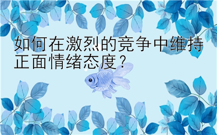 如何在激烈的竞争中维持正面情绪态度？