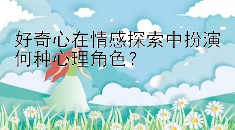 好奇心在情感探索中扮演何种心理角色？