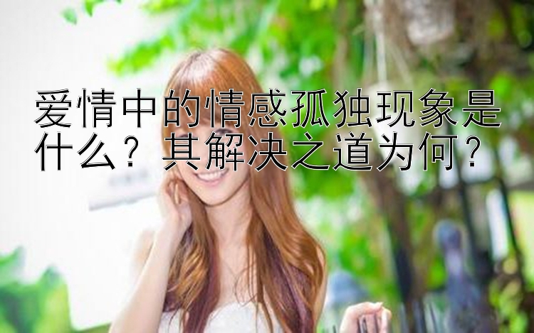 爱情中的情感孤独现象是什么？其解决之道为何？