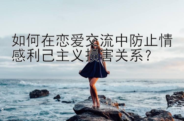 如何在恋爱交流中防止情感利己主义损害关系？