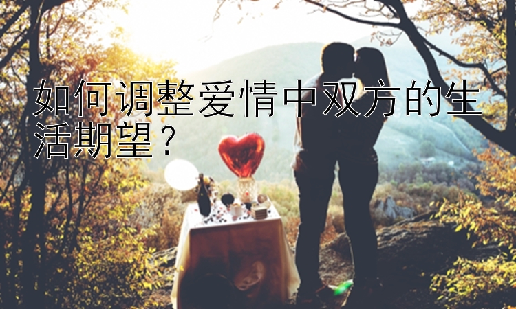 如何调整爱情中双方的生活期望？