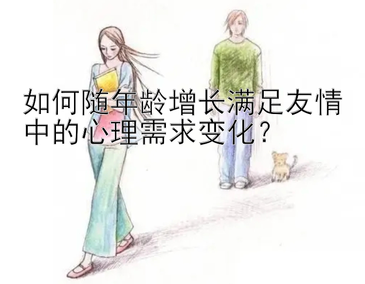 如何随年龄增长满足友情中的心理需求变化？