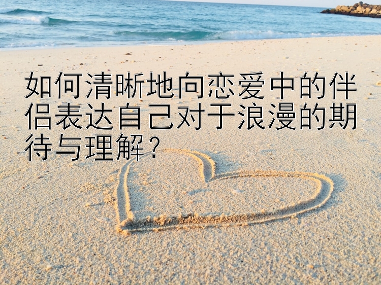 如何清晰地向恋爱中的伴侣表达自己对于浪漫的期待与理解？