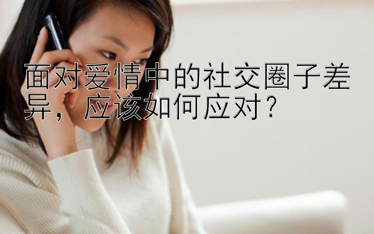 面对爱情中的社交圈子差异，应该如何应对？