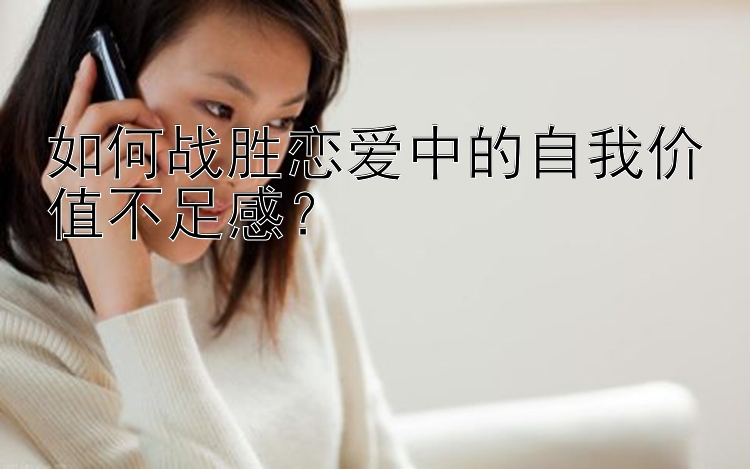 如何战胜恋爱中的自我价值不足感？