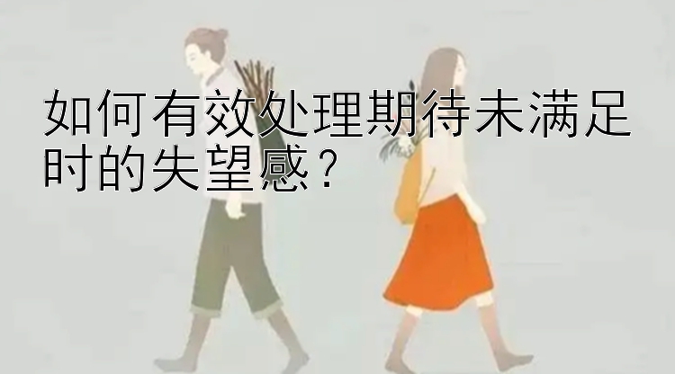 如何有效处理期待未满足时的失望感？