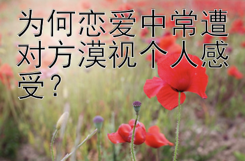 为何恋爱中常遭对方漠视个人感受？