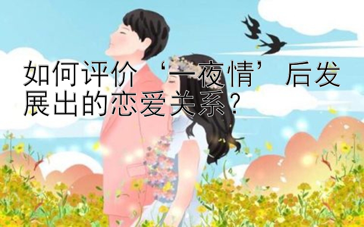 如何评价‘一夜情’后发展出的恋爱关系？