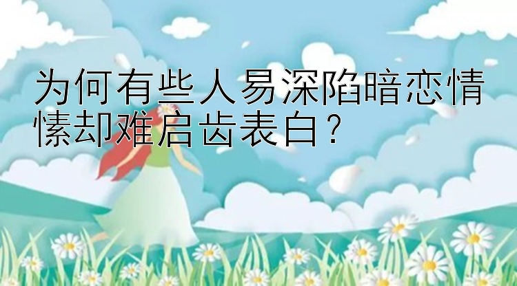 为何有些人易深陷暗恋情愫却难启齿表白？