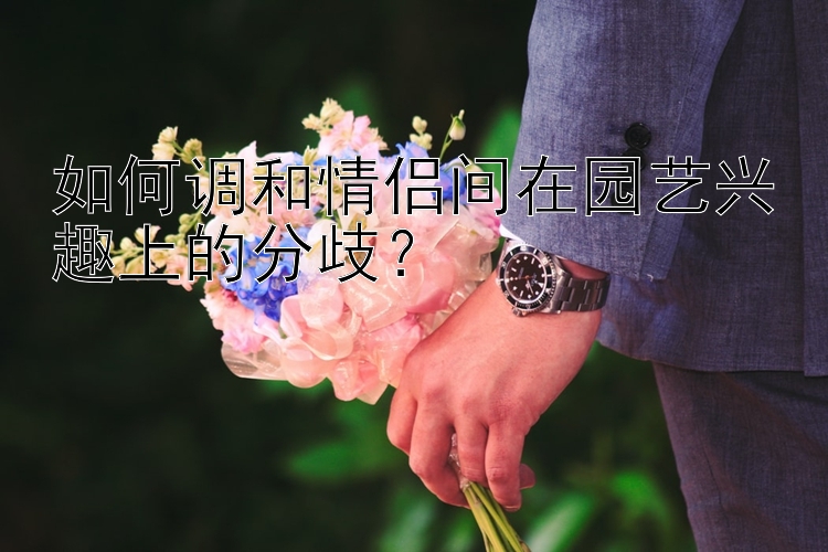 如何调和情侣间在园艺兴趣上的分歧？