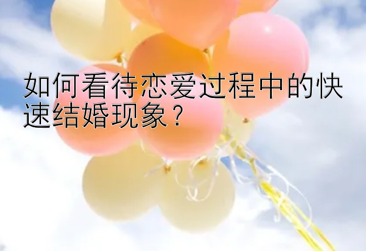 如何看待恋爱过程中的快速结婚现象？