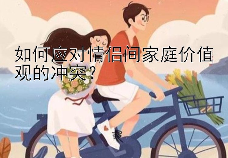 如何应对情侣间家庭价值观的冲突？