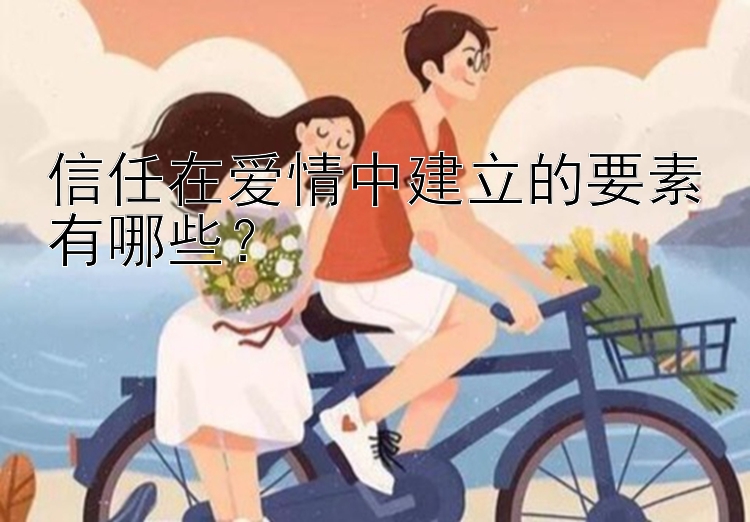 信任在爱情中建立的要素有哪些？